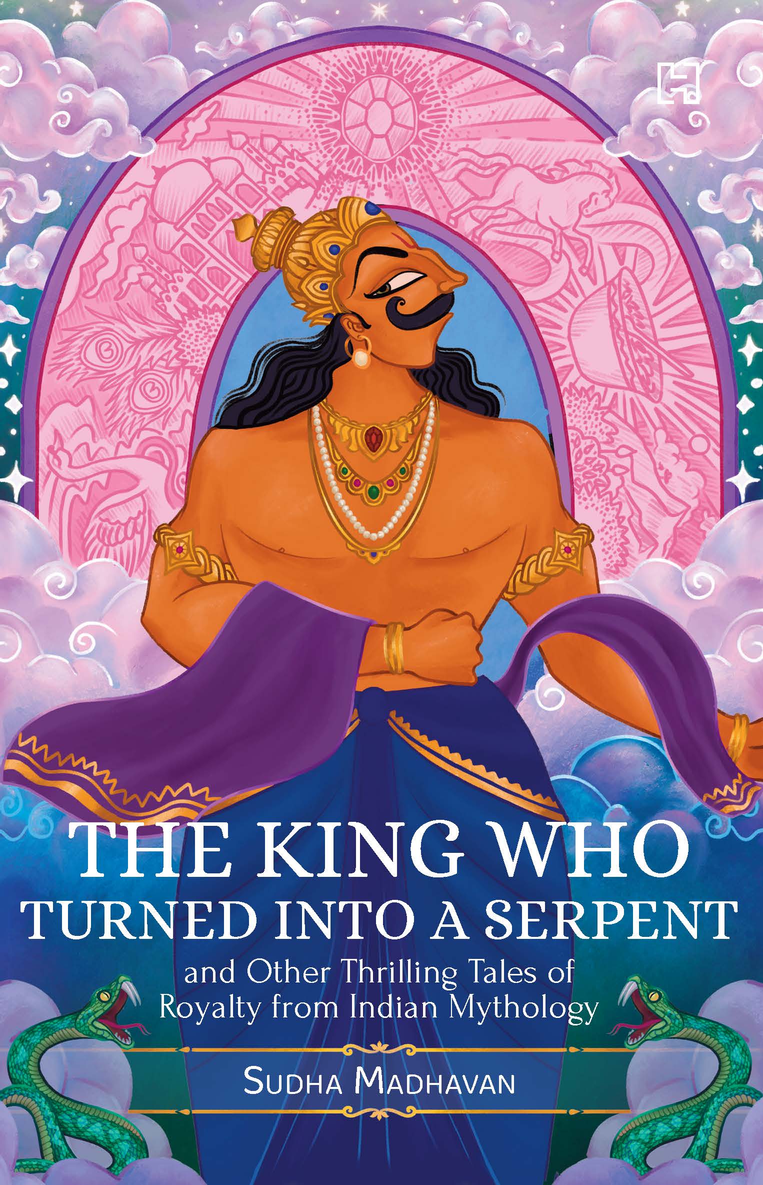 The King Who Turned Into a Serpent: and Other Thrilling Tales of Royalty from Indian Mythology