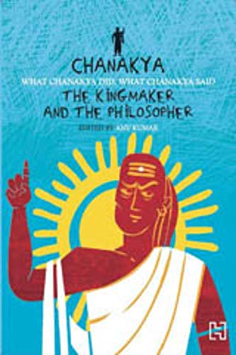 Chanakya : What Chanakya Did, What Chanakya Said : The Kingmaker and the Philosopher