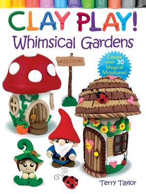 Clay Play! Whimsical Gardens: Create Over 30 Magical Miniatures!