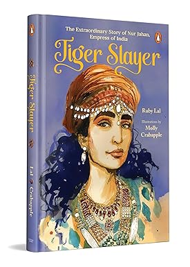 Tiger Slayer: The Extraordinary Story of Nur Jahan, Empress of India