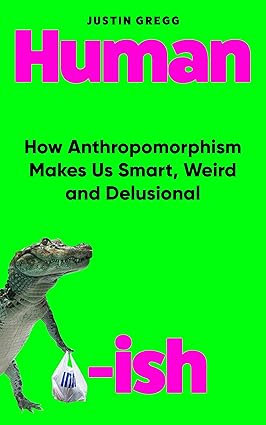 Humanish : How Anthropomorphism Makes Us Smart, Weird and Delusional